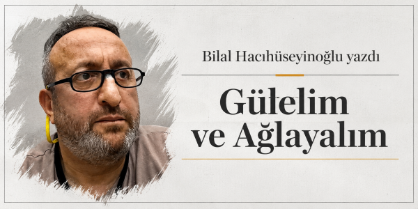 Bilal Hacıhüseyinoğlu yazdı Gülelim ve Ağlayalım